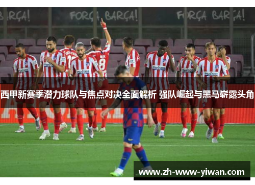 西甲新赛季潜力球队与焦点对决全面解析 强队崛起与黑马崭露头角