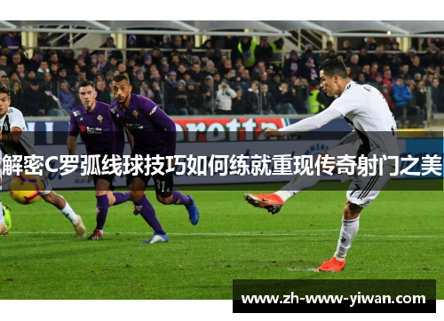 解密C罗弧线球技巧如何练就重现传奇射门之美