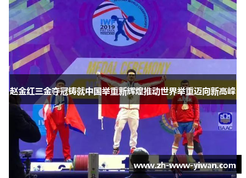 赵金红三金夺冠铸就中国举重新辉煌推动世界举重迈向新高峰