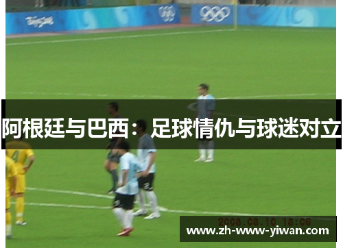 阿根廷与巴西：足球情仇与球迷对立