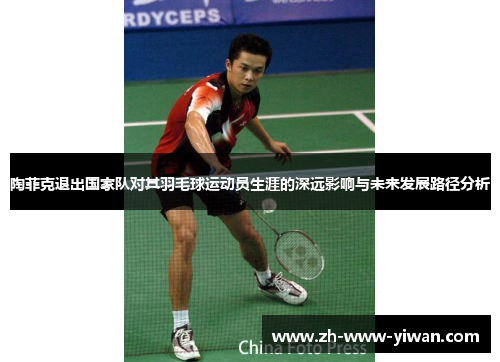 陶菲克退出国家队对其羽毛球运动员生涯的深远影响与未来发展路径分析