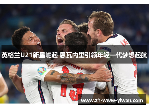 英格兰U21新星崛起 恩瓦内里引领年轻一代梦想起航