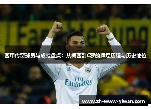 西甲传奇球员与成就盘点：从梅西到C罗的辉煌历程与历史地位