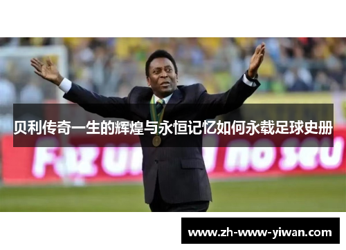 贝利传奇一生的辉煌与永恒记忆如何永载足球史册