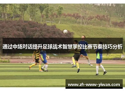 通过中场对话提升足球战术智慧掌控比赛节奏技巧分析