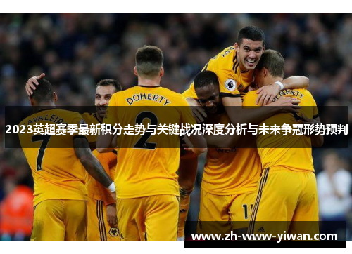 2023英超赛季最新积分走势与关键战况深度分析与未来争冠形势预判