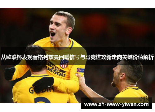 从欧联杯表现看格列兹曼回暖信号与马竞进攻新走向关键价值解析