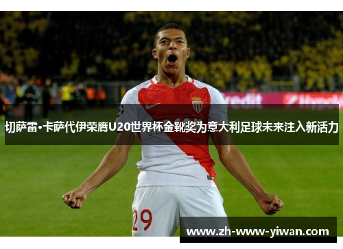 切萨雷·卡萨代伊荣膺U20世界杯金靴奖为意大利足球未来注入新活力