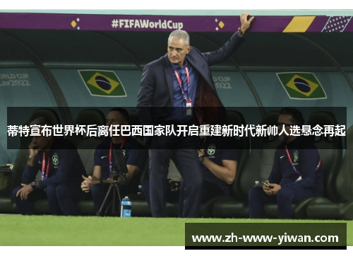 蒂特宣布世界杯后离任巴西国家队开启重建新时代新帅人选悬念再起